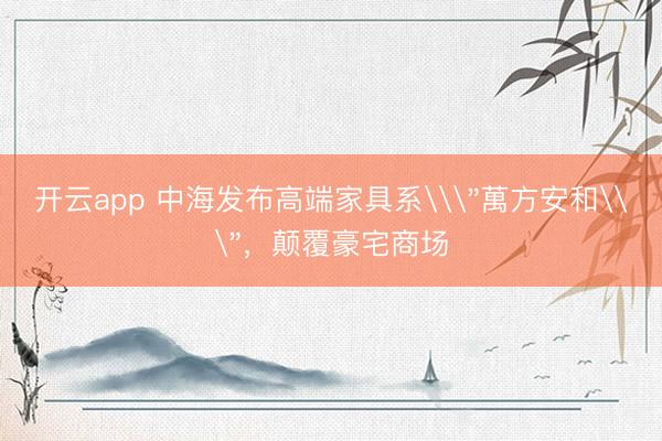 开云app 中海发布高端家具系\