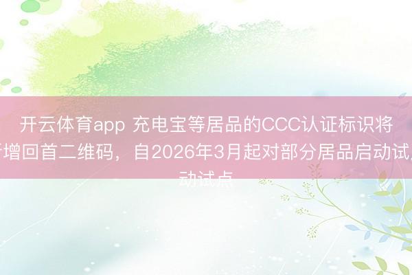 开云体育app 充电宝等居品的CCC认证标识将新增回首二维码，自2026年3月起对部分居品启动试点