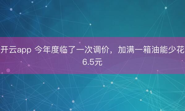 开云app 今年度临了一次调价，加满一箱油能少花6.5元
