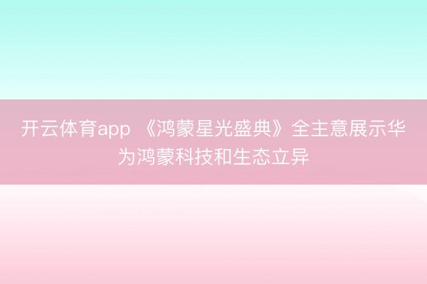 开云体育app 《鸿蒙星光盛典》全主意展示华为鸿蒙科技和生态立异