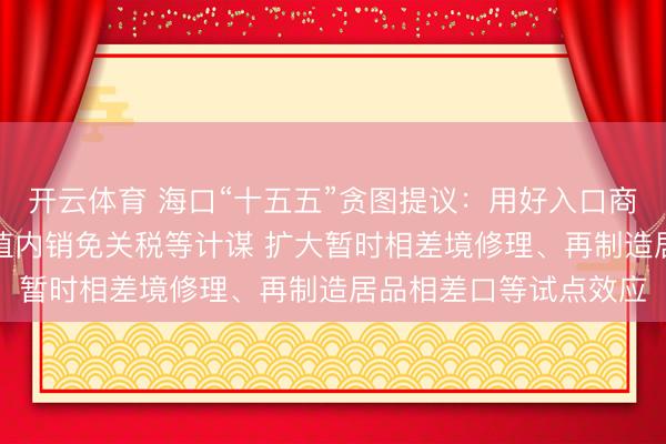 开云体育 海口“十五五”贪图提议：用好入口商品“零关税”、加工升值内销免关税等计谋 扩大暂时相差境修理、再制造居品相差口等试点效应