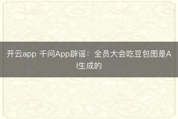 开云app 千问App辟谣：全员大会吃豆包图是AI生成的