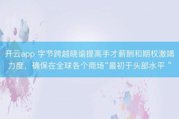 开云app 字节跨越晓谕提高手才薪酬和期权激竭力度，确保在全球各个商场“最初于头部水平 ”