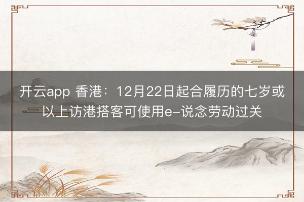 开云app 香港：12月22日起合履历的七岁或以上访港搭客可使用e-说念劳动过关