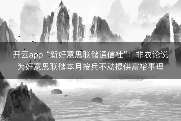 开云app “新好意思联储通信社”：非农论说为好意思联储本月按兵不动提供富裕事理