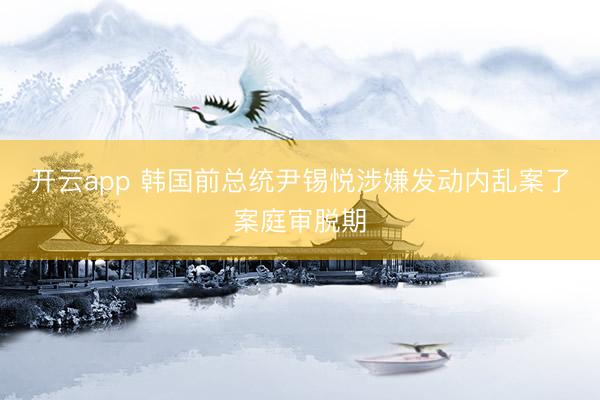 开云app 韩国前总统尹锡悦涉嫌发动内乱案了案庭审脱期