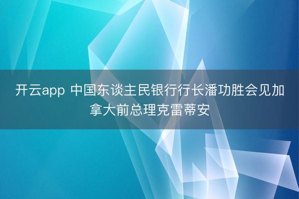 开云app 中国东谈主民银行行长潘功胜会见加拿大前总理克雷蒂安