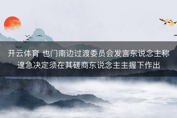 开云体育 也门南边过渡委员会发言东说念主称遑急决定须在其磋商东说念主主握下作出