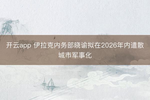 开云app 伊拉克内务部晓谕拟在2026年内遣散城市军事化