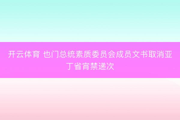 开云体育 也门总统素质委员会成员文书取消亚丁省宵禁递次