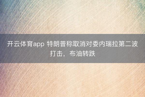 开云体育app 特朗普称取消对委内瑞拉第二波打击，布油转跌