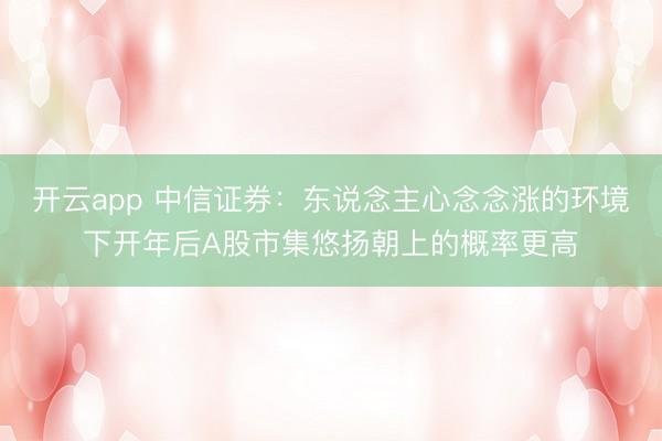 开云app 中信证券：东说念主心念念涨的环境下开年后A股市集悠扬朝上的概率更高