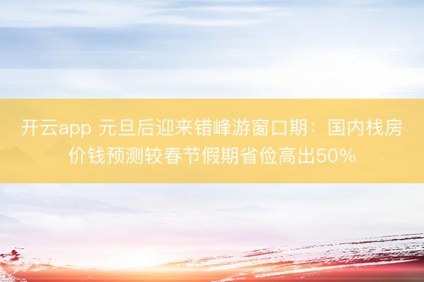 开云app 元旦后迎来错峰游窗口期：国内栈房价钱预测较春节假期省俭高出50%