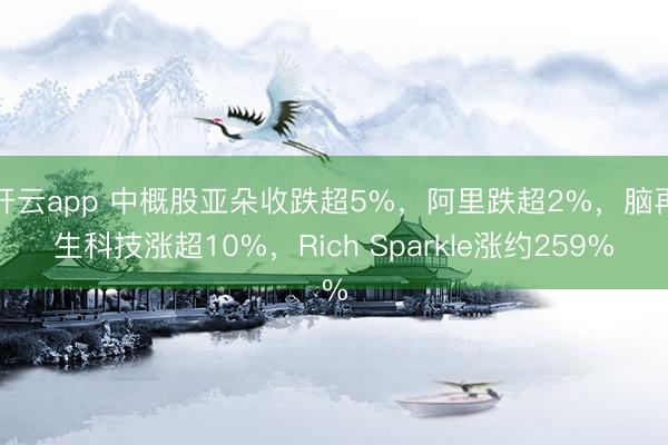 开云app 中概股亚朵收跌超5%，阿里跌超2%，脑再生科技涨超10%，Rich Sparkle涨约259%