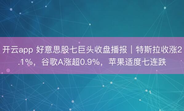 开云app 好意思股七巨头收盘播报｜特斯拉收涨2.1%，谷歌A涨超0.9%，苹果适度七连跌