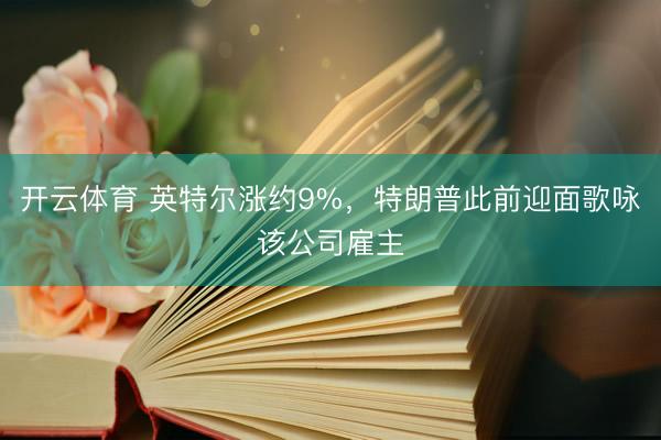 开云体育 英特尔涨约9%，特朗普此前迎面歌咏该公司雇主