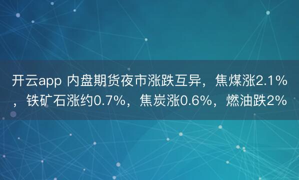 开云app 内盘期货夜市涨跌互异，焦煤涨2.1%，铁矿石涨约0.7%，焦炭涨0.6%，燃油跌2%