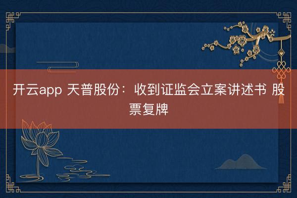 开云app 天普股份：收到证监会立案讲述书 股票复牌