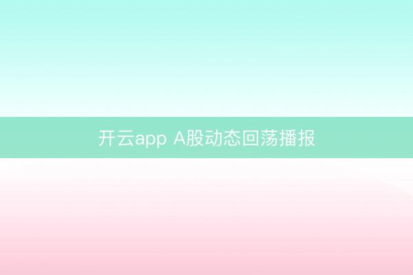 开云app A股动态回荡播报