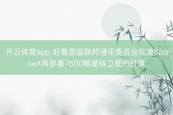 开云体育app 好意思国联邦通讯委员会批准SpaceX再部署7500颗星链卫星的打算