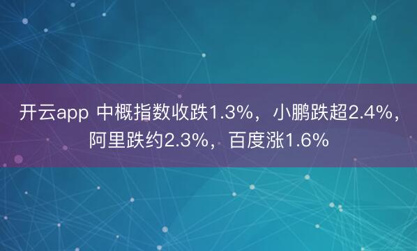 开云app 中概指数收跌1.3%，小鹏跌超2.4%，阿里跌约2.3%，百度涨1.6%