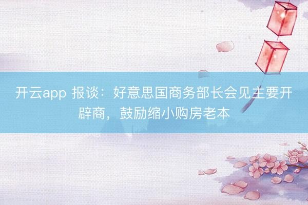 开云app 报谈：好意思国商务部长会见主要开辟商，鼓励缩小购房老本