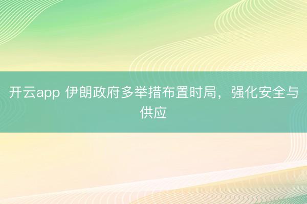 开云app 伊朗政府多举措布置时局，强化安全与供应