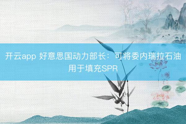 开云app 好意思国动力部长：可将委内瑞拉石油用于填充SPR