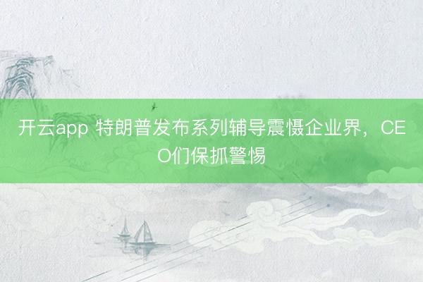 开云app 特朗普发布系列辅导震慑企业界，CEO们保抓警惕