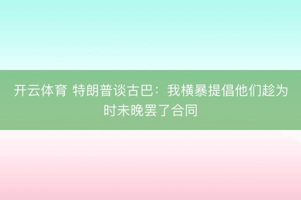 开云体育 特朗普谈古巴：我横暴提倡他们趁为时未晚罢了合同