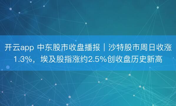 开云app 中东股市收盘播报｜沙特股市周日收涨1.3%，埃及股指涨约2.5%创收盘历史新高