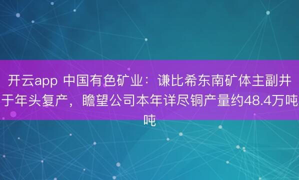 开云app 中国有色矿业：谦比希东南矿体主副井于年头复产，瞻望公司本年详尽铜产量约48.4万吨