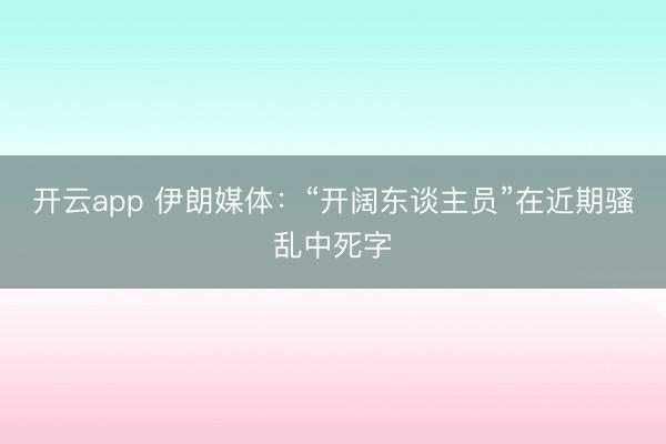 开云app 伊朗媒体：“开阔东谈主员”在近期骚乱中死字