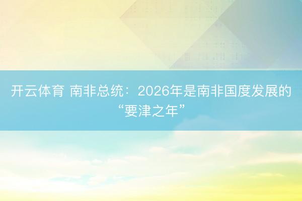 开云体育 南非总统：2026年是南非国度发展的“要津之年”