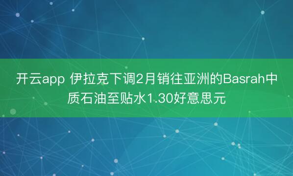 开云app 伊拉克下调2月销往亚洲的Basrah中质石油至贴水1.30好意思元