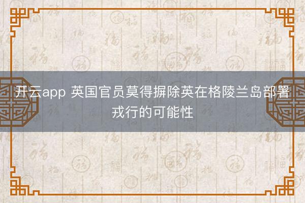 开云app 英国官员莫得摒除英在格陵兰岛部署戎行的可能性