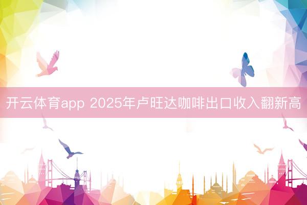 开云体育app 2025年卢旺达咖啡出口收入翻新高
