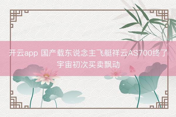 开云app 国产载东说念主飞艇祥云AS700终了宇宙初次买卖飘动