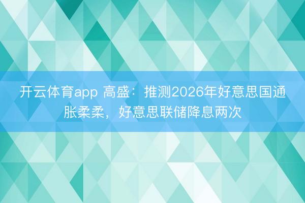 开云体育app 高盛：推测2026年好意思国通胀柔柔，好意思联储降息两次