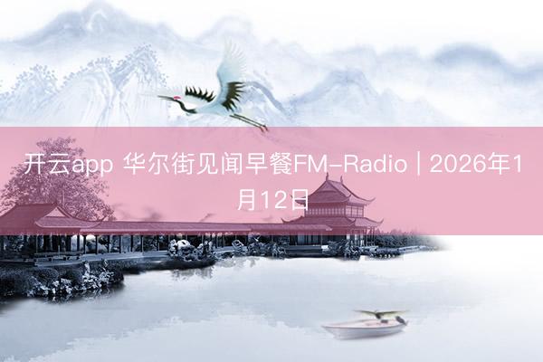 开云app 华尔街见闻早餐FM-Radio | 2026年1月12日