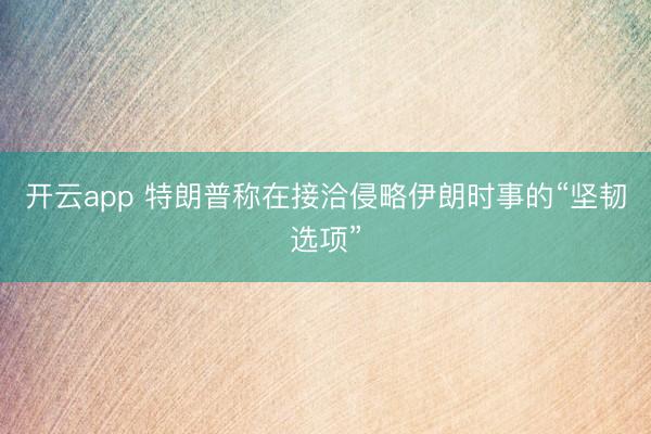 开云app 特朗普称在接洽侵略伊朗时事的“坚韧选项”