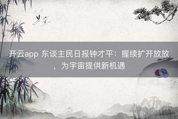 开云app 东谈主民日报钟才平：握续扩开放放，为宇宙提供新机遇