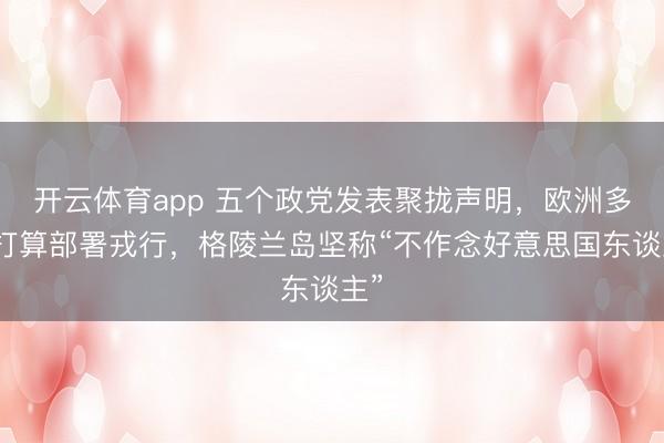 开云体育app 五个政党发表聚拢声明，欧洲多国打算部署戎行，格陵兰岛坚称“不作念好意思国东谈主”
