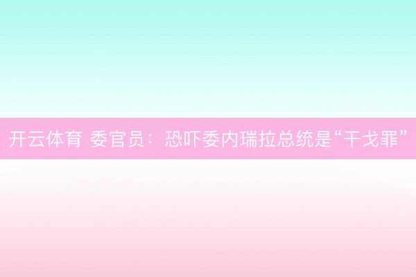 开云体育 委官员：恐吓委内瑞拉总统是“干戈罪”