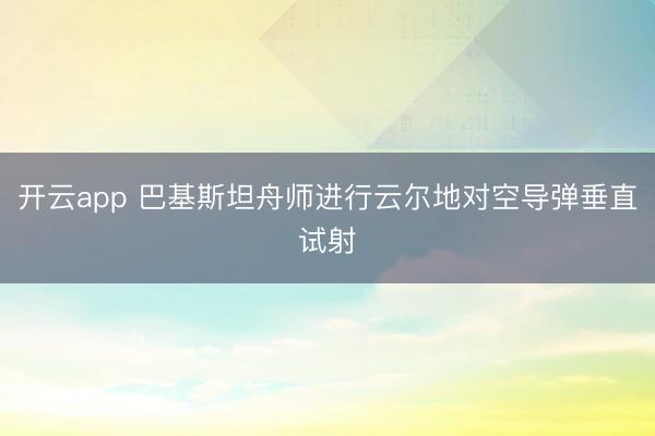 开云app 巴基斯坦舟师进行云尔地对空导弹垂直试射