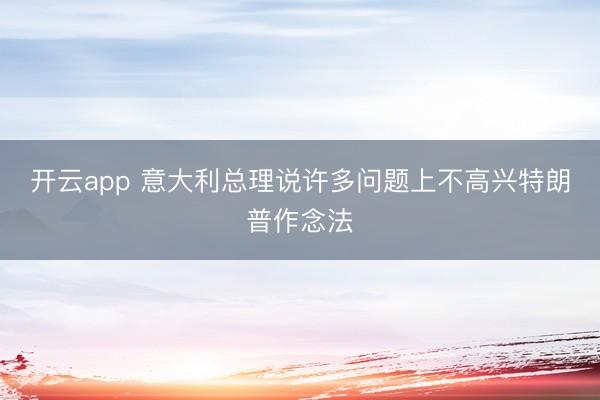 开云app 意大利总理说许多问题上不高兴特朗普作念法