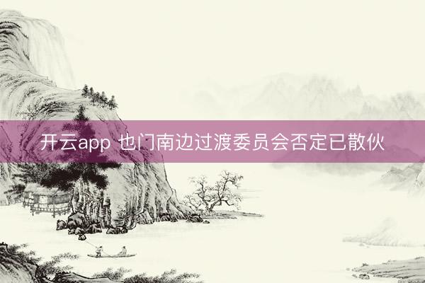 开云app 也门南边过渡委员会否定已散伙