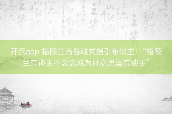 开云app 格陵兰岛各政党指引东谈主：“格陵兰东谈主不念念成为好意思国东谈主”