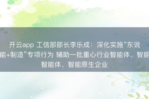 开云app 工信部部长李乐成：深化实施“东说念主工智能+制造”专项行为 辅助一批重心行业智能体、智能原生企业
