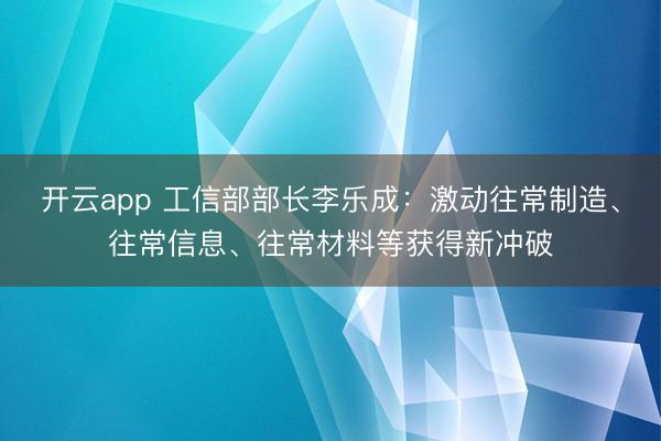 开云app 工信部部长李乐成：激动往常制造、往常信息、往常材料等获得新冲破